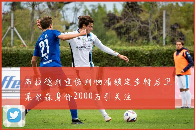 布拉德利重伤利物浦锁定多特后卫莱尔森身价2000万引关注