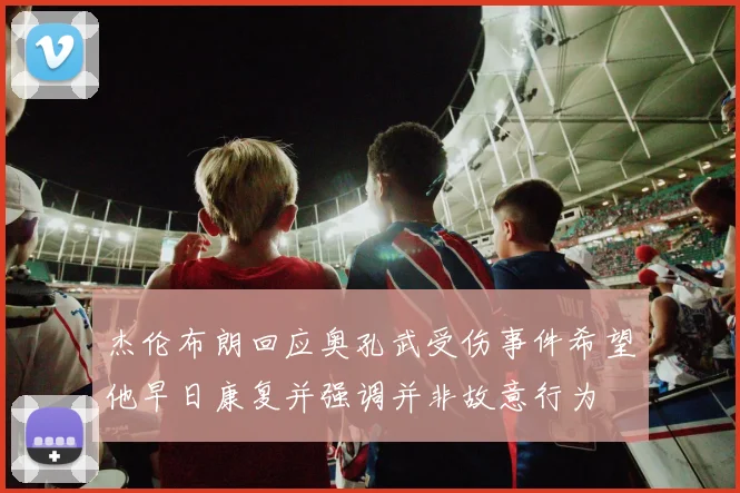 杰伦布朗回应奥孔武受伤事件希望他早日康复并强调并非故意行为