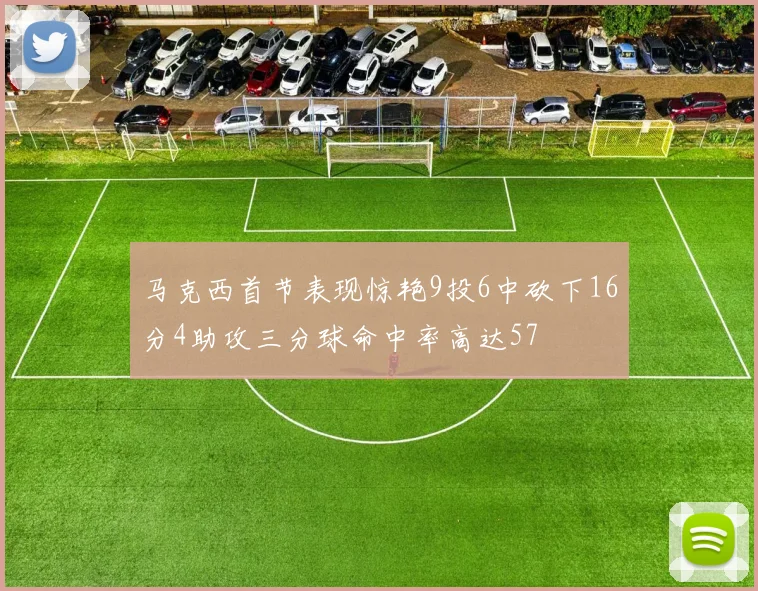 马克西首节表现惊艳9投6中砍下16分4助攻三分球命中率高达57