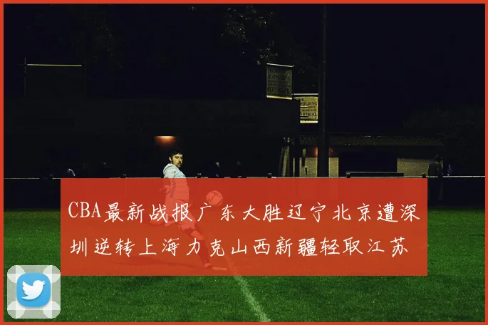 CBA最新战报广东大胜辽宁北京遭深圳逆转上海力克山西新疆轻取江苏