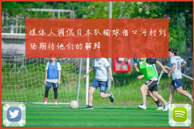 媒体人调侃日本队输球借口河村到场期待他们的解释