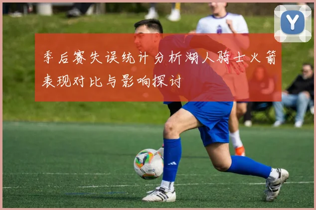 季后赛失误统计分析湖人骑士火箭表现对比与影响探讨