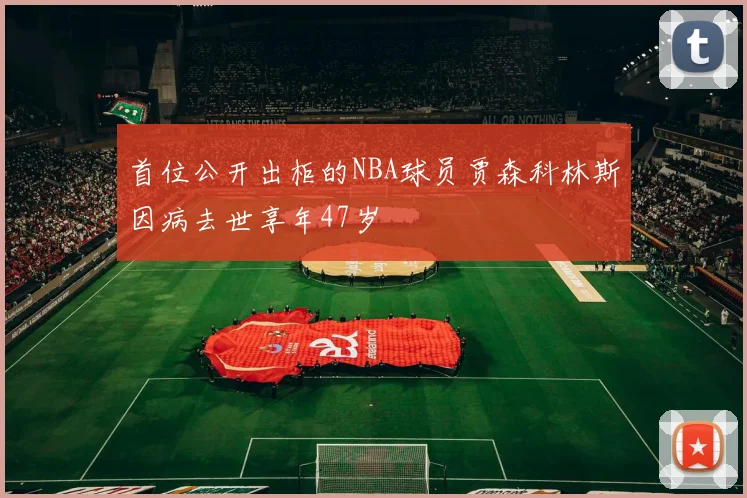 首位公开出柜的NBA球员贾森科林斯因病去世享年47岁
