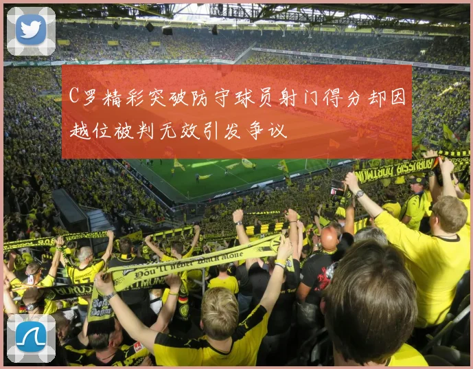 C罗精彩突破防守球员射门得分却因越位被判无效引发争议