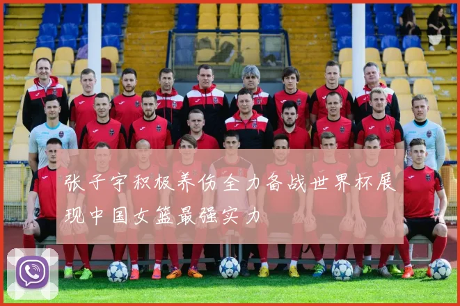 张子宇积极养伤全力备战世界杯展现中国女篮最强实力
