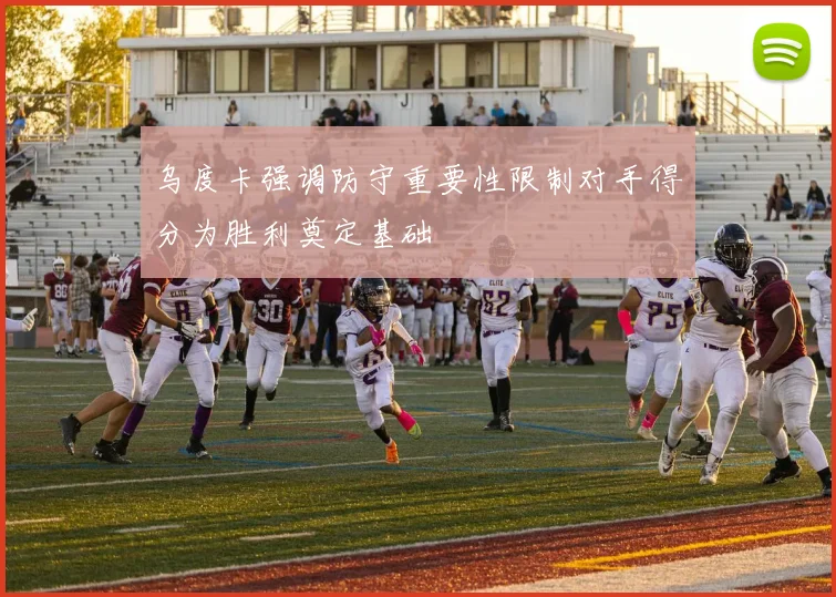 乌度卡强调防守重要性限制对手得分为胜利奠定基础