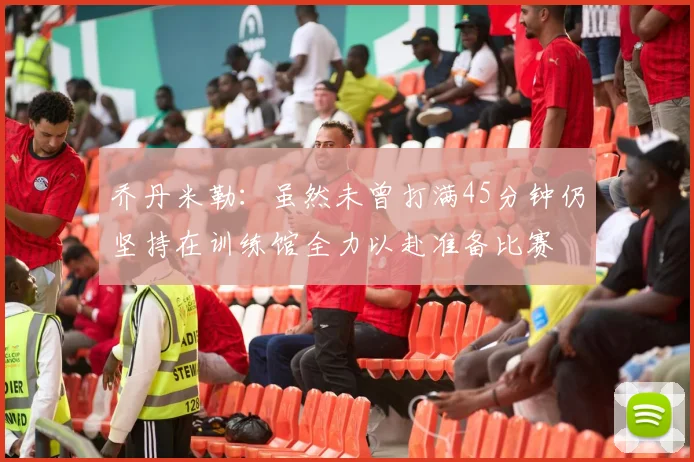 乔丹米勒：虽然未曾打满45分钟仍坚持在训练馆全力以赴准备比赛