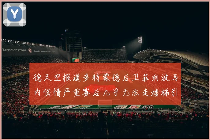德天空报道多特蒙德后卫菲利波马内伤情严重赛后几乎无法走楼梯引发关注