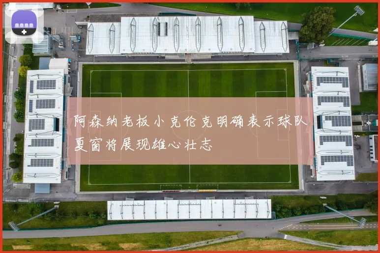 阿森纳老板小克伦克明确表示球队夏窗将展现雄心壮志