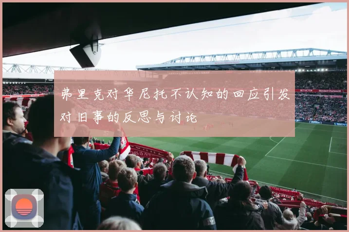 弗里克对华尼托不认知的回应引发对旧事的反思与讨论