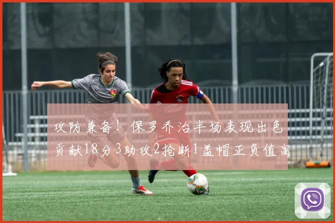 攻防兼备！保罗乔治半场表现出色贡献18分3助攻2抢断1盖帽正负值高达14