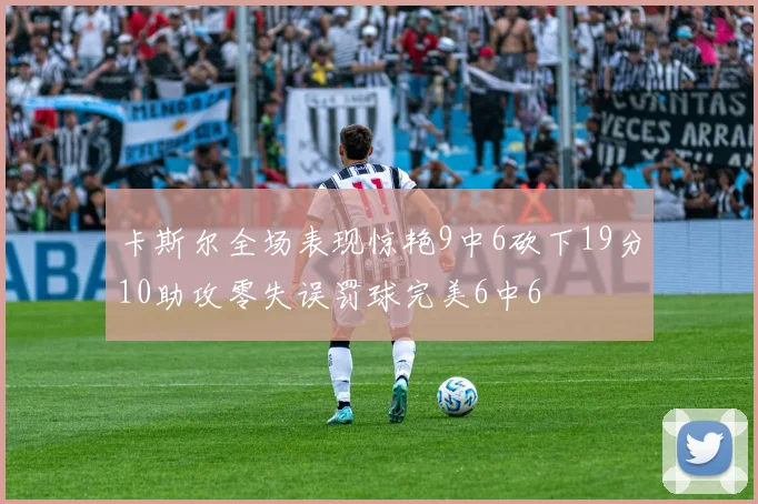 卡斯尔全场表现惊艳9中6砍下19分10助攻零失误罚球完美6中6