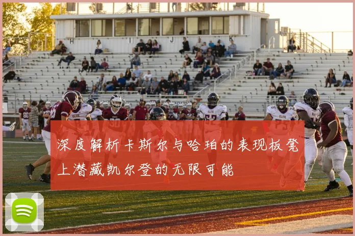 深度解析卡斯尔与哈珀的表现板凳上潜藏凯尔登的无限可能
