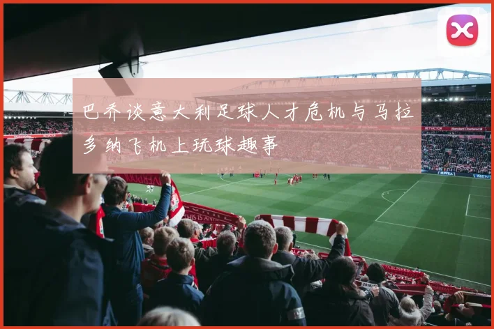 巴乔谈意大利足球人才危机与马拉多纳飞机上玩球趣事